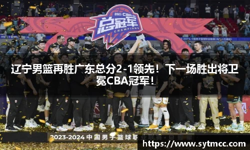 辽宁男篮再胜广东总分2-1领先！下一场胜出将卫冕CBA冠军！