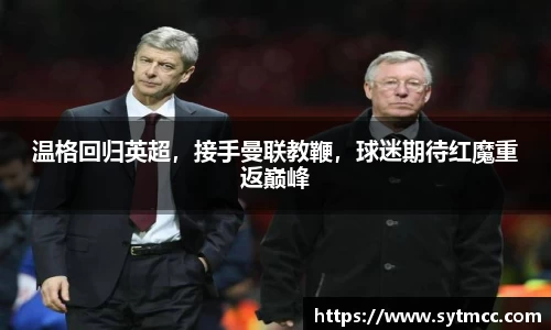 温格回归英超，接手曼联教鞭，球迷期待红魔重返巅峰
