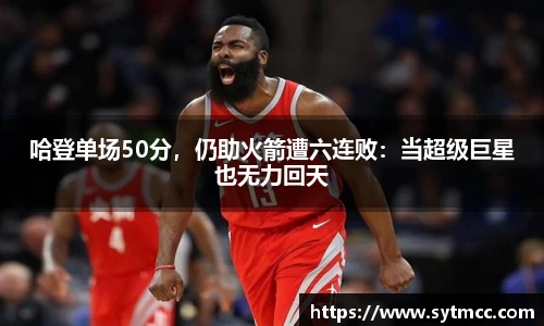 哈登单场50分，仍助火箭遭六连败：当超级巨星也无力回天