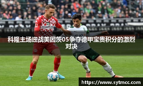 科隆主场迎战美因茨05争夺德甲宝贵积分的激烈对决