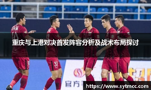 重庆与上港对决首发阵容分析及战术布局探讨