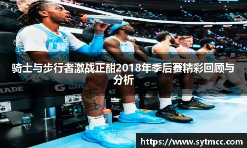 骑士与步行者激战正酣2018年季后赛精彩回顾与分析