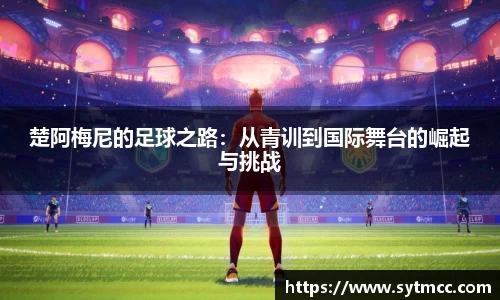 楚阿梅尼的足球之路：从青训到国际舞台的崛起与挑战