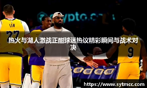 热火与湖人激战正酣球迷热议精彩瞬间与战术对决