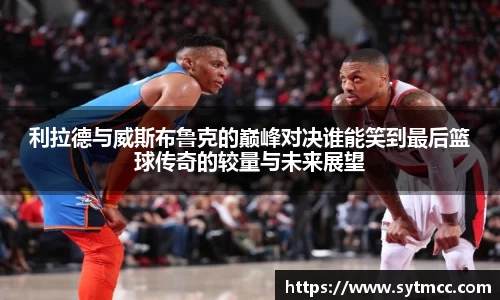 利拉德与威斯布鲁克的巅峰对决谁能笑到最后篮球传奇的较量与未来展望
