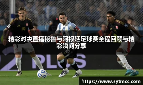 精彩对决直播秘鲁与阿根廷足球赛全程回顾与精彩瞬间分享