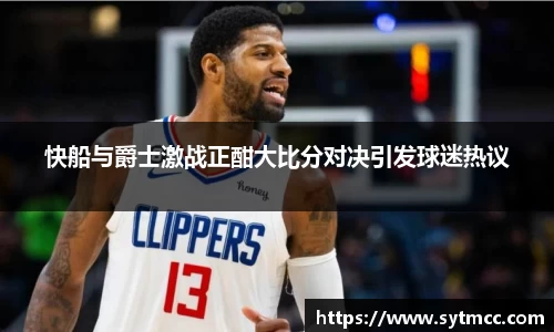 快船与爵士激战正酣大比分对决引发球迷热议