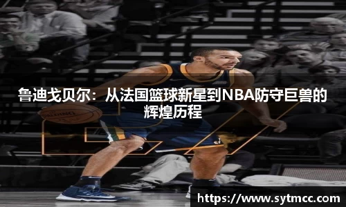 鲁迪戈贝尔：从法国篮球新星到NBA防守巨兽的辉煌历程