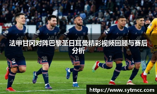 法甲甘冈对阵巴黎圣日耳曼精彩视频回顾与赛后分析