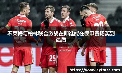 不莱梅与柏林联合激战在即谁能在德甲赛场笑到最后