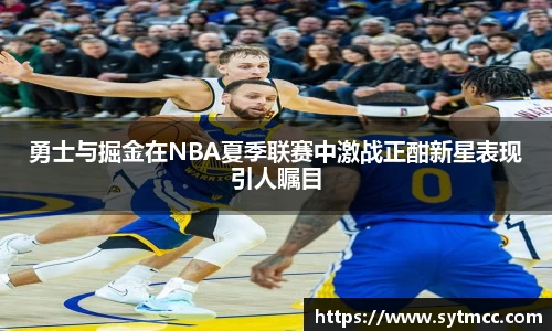 勇士与掘金在NBA夏季联赛中激战正酣新星表现引人瞩目
