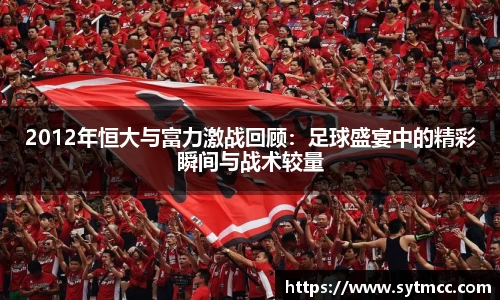 2012年恒大与富力激战回顾：足球盛宴中的精彩瞬间与战术较量