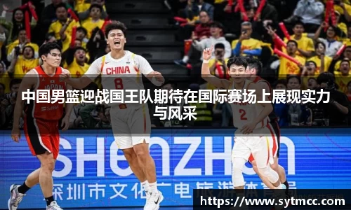 中国男篮迎战国王队期待在国际赛场上展现实力与风采
