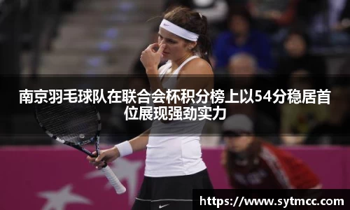 南京羽毛球队在联合会杯积分榜上以54分稳居首位展现强劲实力
