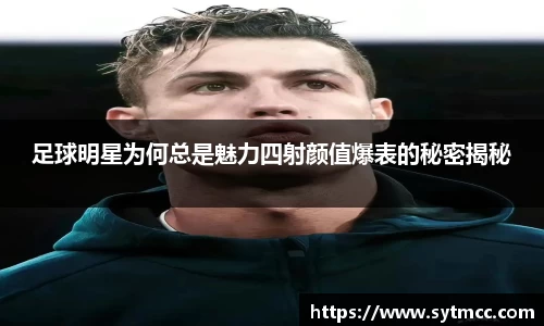 足球明星为何总是魅力四射颜值爆表的秘密揭秘