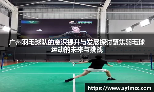 广州羽毛球队的意识提升与发展探讨聚焦羽毛球运动的未来与挑战