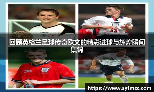 回顾英格兰足球传奇欧文的精彩进球与辉煌瞬间集锦