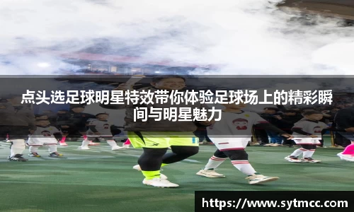 点头选足球明星特效带你体验足球场上的精彩瞬间与明星魅力