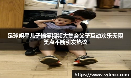 足球明星儿子搞笑视频大集合父子互动欢乐无限笑点不断引发热议