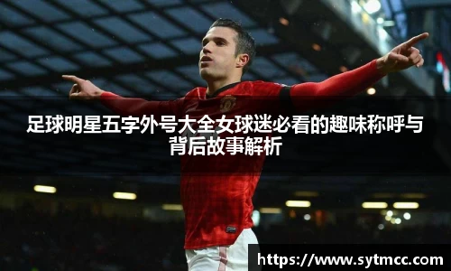 足球明星五字外号大全女球迷必看的趣味称呼与背后故事解析