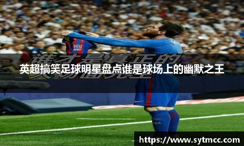 英超搞笑足球明星盘点谁是球场上的幽默之王