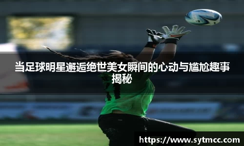 当足球明星邂逅绝世美女瞬间的心动与尴尬趣事揭秘
