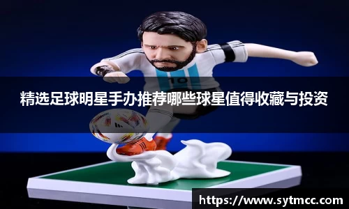 精选足球明星手办推荐哪些球星值得收藏与投资