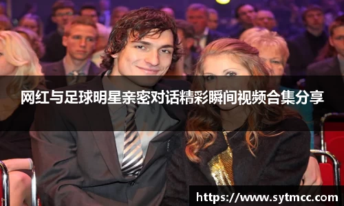 网红与足球明星亲密对话精彩瞬间视频合集分享