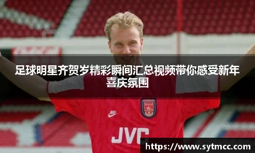 足球明星齐贺岁精彩瞬间汇总视频带你感受新年喜庆氛围